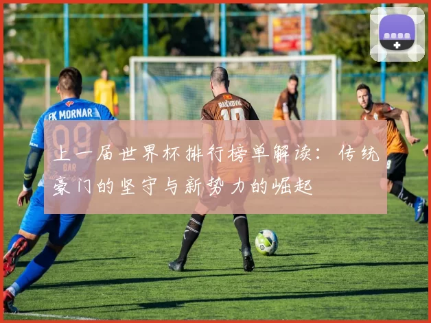 上一届世界杯排行榜单解读:传统豪门的坚守与新势力的崛起