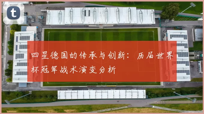 四星德国的传承与创新：历届世界杯冠军战术演变分析