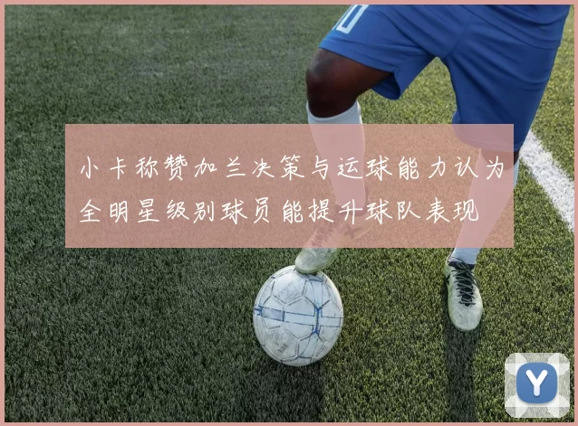小卡称赞加兰决策与运球能力认为全明星级别球员能提升球队表现
