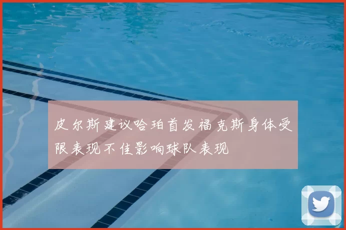 皮尔斯建议哈珀首发福克斯身体受限表现不佳影响球队表现