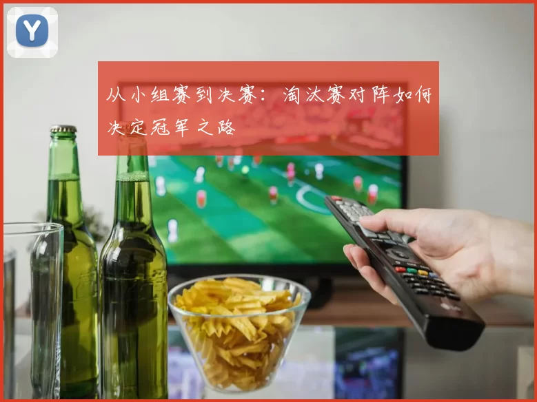 从小组赛到决赛:淘汰赛对阵如何决定冠军之路