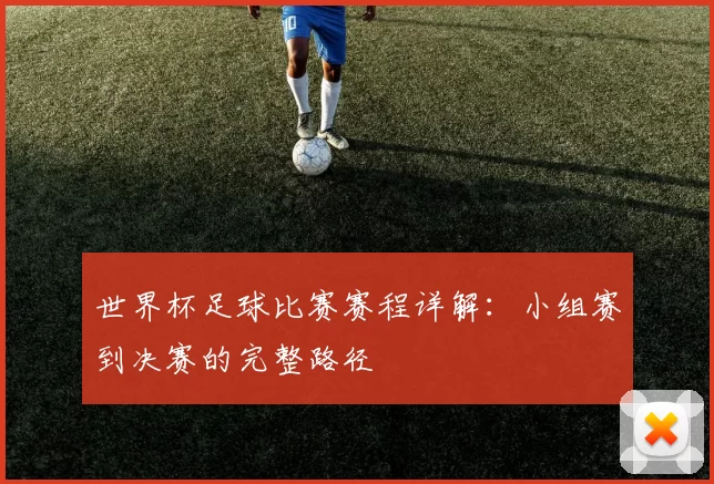 世界杯足球比赛赛程详解：小组赛到决赛的完整路径