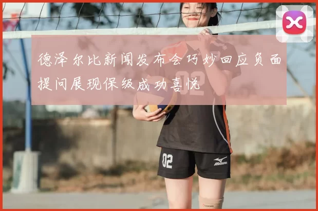 德泽尔比新闻发布会巧妙回应负面提问展现保级成功喜悦