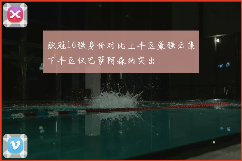 欧冠16强身价对比上半区豪强云集下半区仅巴萨阿森纳突出