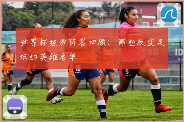 世界杯经典阵容回顾：那些改变足坛的英雄名单