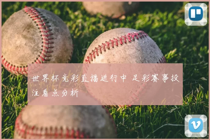 世界杯竞彩直播进行中 足彩赛事投注看点分析