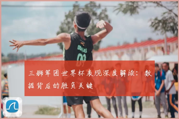 三狮军团世界杯表现深度解读：数据背后的胜负关键