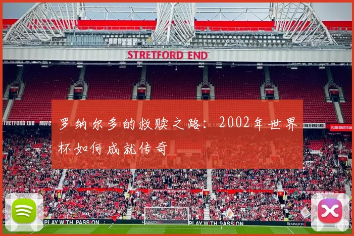 罗纳尔多的救赎之路:2002年世界杯如何成就传奇