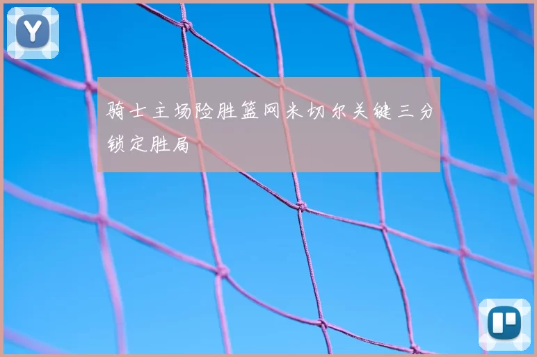 骑士主场险胜篮网米切尔关键三分锁定胜局