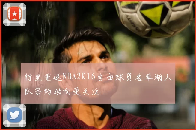 特里重返NBA2K16自由球员名单湖人队签约动向受关注