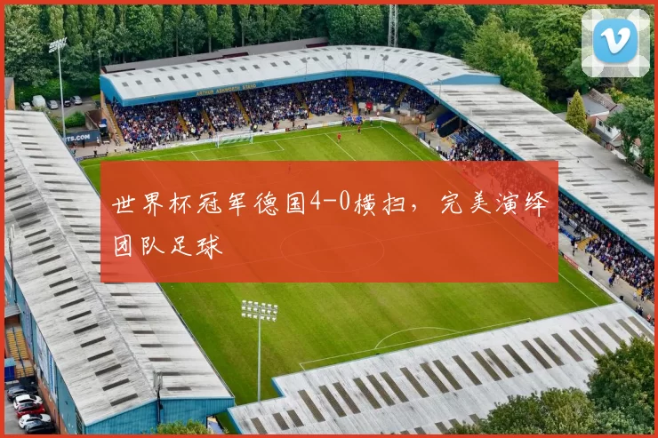 世界杯冠军德国4-0横扫，完美演绎团队足球