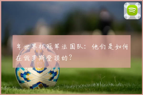 年世界杯冠军法国队:他们是如何在俄罗斯登顶的?