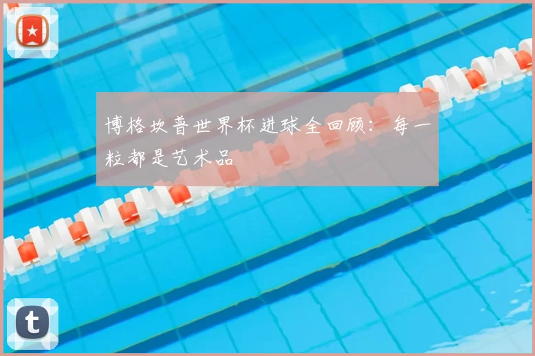 博格坎普世界杯进球全回顾：每一粒都是艺术品