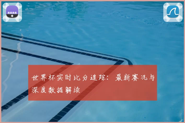 世界杯实时比分追踪：最新赛况与深度数据解读