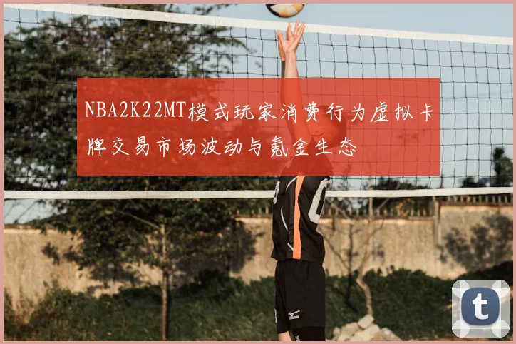 NBA2K22MT模式玩家消费行为虚拟卡牌交易市场波动与氪金生态