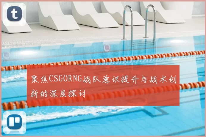 聚焦CSGORNG战队意识提升与战术创新的深度探讨