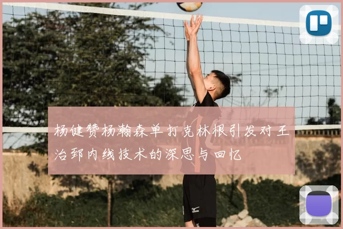 杨健赞杨瀚森单打克林根引发对王治郅内线技术的深思与回忆