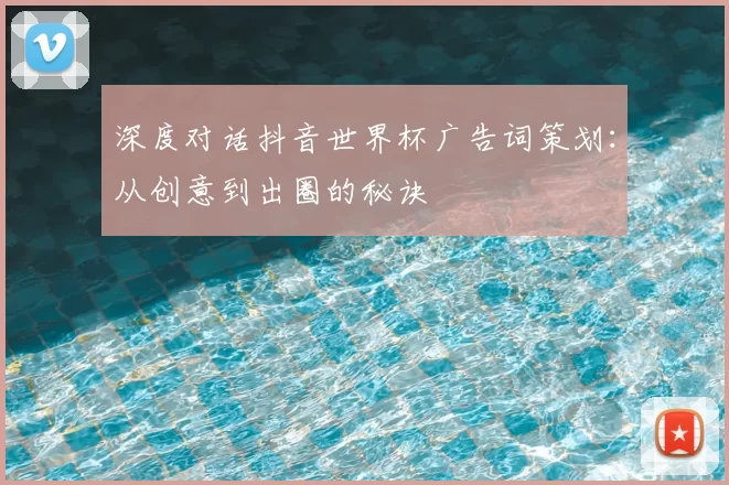 深度对话抖音世界杯广告词策划:从创意到出圈的秘诀