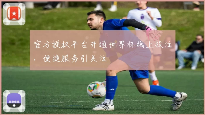 官方授权平台开通世界杯线上投注,便捷服务引关注