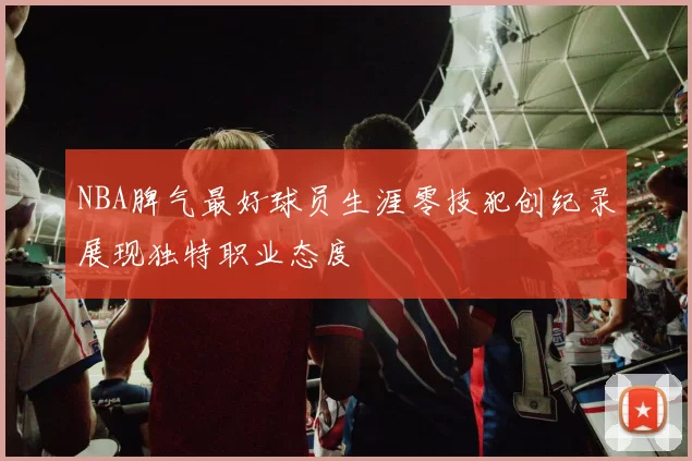 NBA脾气最好球员生涯零技犯创纪录展现独特职业态度