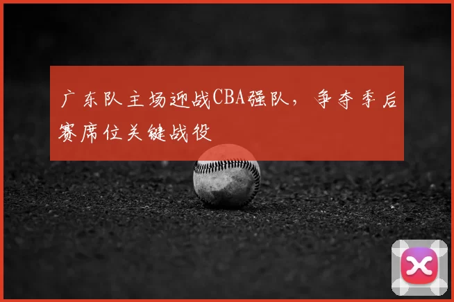 广东队主场迎战CBA强队，争夺季后赛席位关键战役