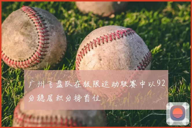 广州飞盘队在极限运动联赛中以92分稳居积分榜首位