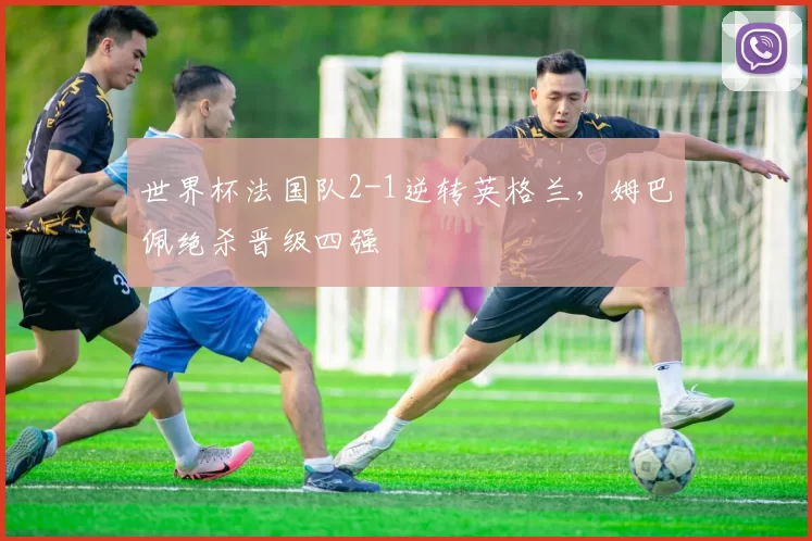 世界杯法国队2-1逆转英格兰,姆巴佩绝杀晋级四强