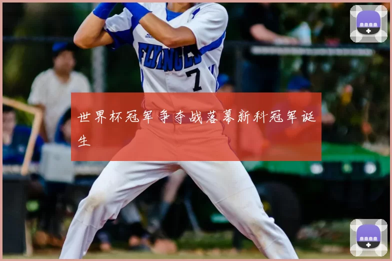 世界杯冠军争夺战落幕新科冠军诞生
