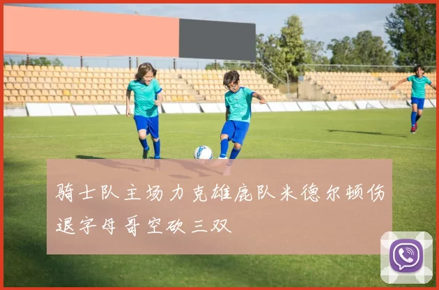 骑士队主场力克雄鹿队米德尔顿伤退字母哥空砍三双