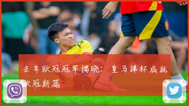 去年欧冠冠军揭晓：皇马捧杯成就欧冠新篇