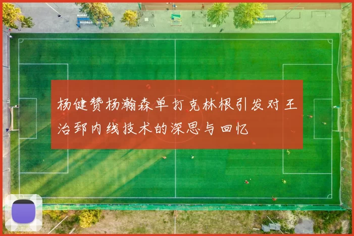 杨健赞杨瀚森单打克林根引发对王治郅内线技术的深思与回忆