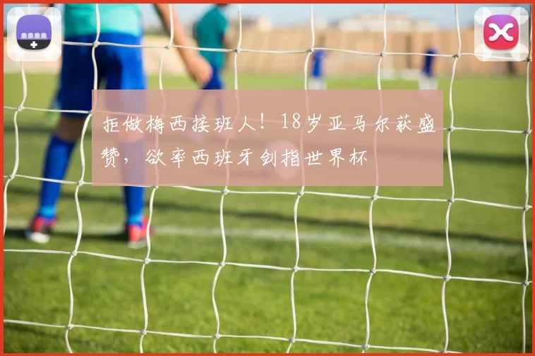 拒做梅西接班人!18岁亚马尔获盛赞,欲率西班牙剑指世界杯