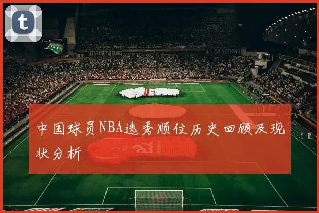 中国球员NBA选秀顺位历史回顾及现状分析