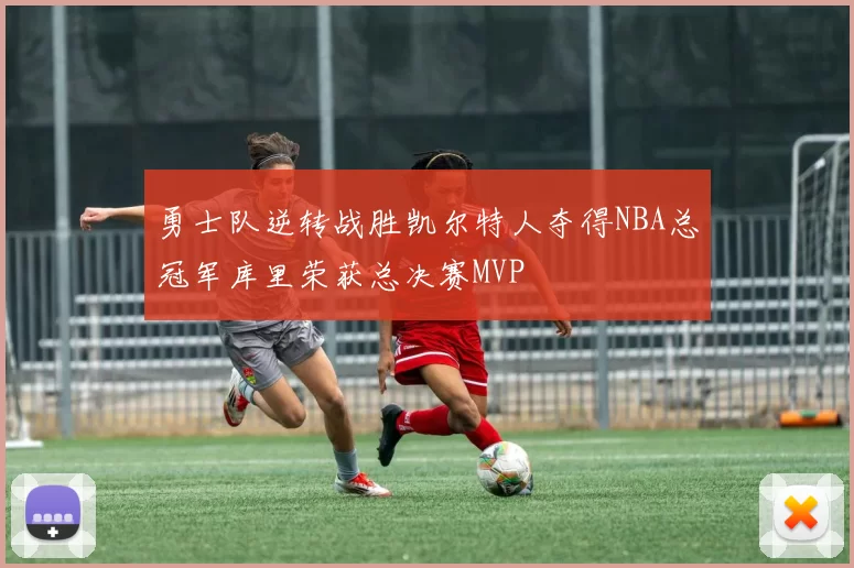 勇士队逆转战胜凯尔特人夺得NBA总冠军库里荣获总决赛MVP