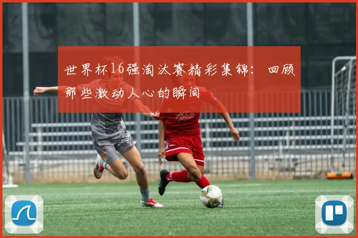 世界杯16强淘汰赛精彩集锦:回顾那些激动人心的瞬间