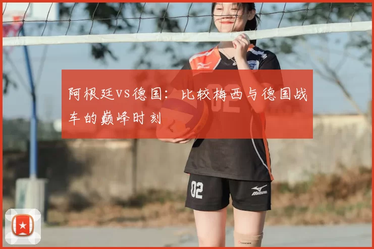 阿根廷vs德国：比较梅西与德国战车的巅峰时刻