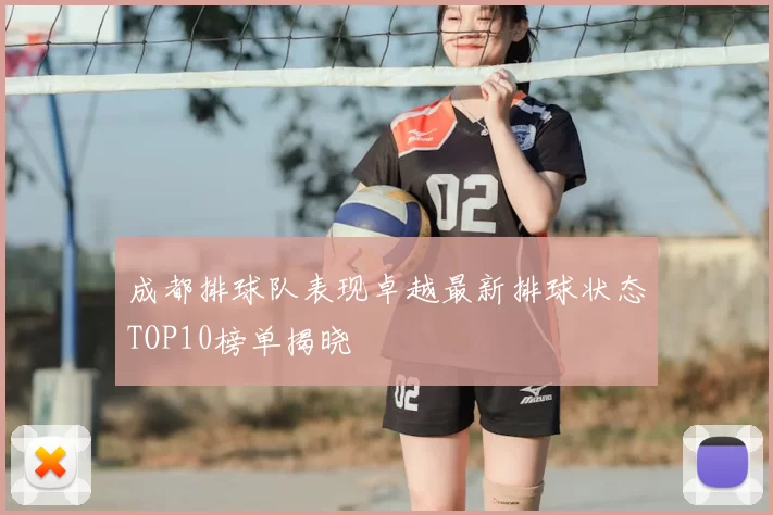 成都排球队表现卓越最新排球状态TOP10榜单揭晓
