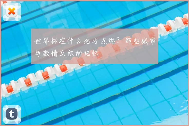 世界杯在什么地方点燃？那些城市与激情交织的记忆