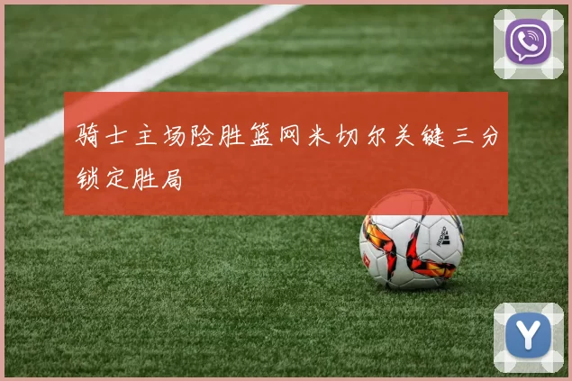 骑士主场险胜篮网米切尔关键三分锁定胜局
