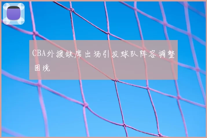 CBA外援缺席出场引发球队阵容调整困境