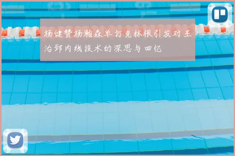 杨健赞杨瀚森单打克林根引发对王治郅内线技术的深思与回忆