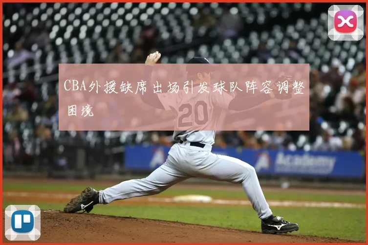 CBA外援缺席出场引发球队阵容调整困境