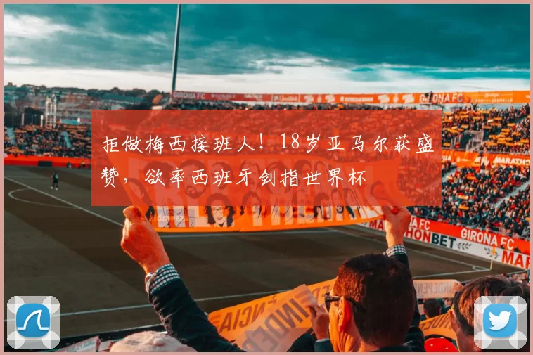 拒做梅西接班人!18岁亚马尔获盛赞,欲率西班牙剑指世界杯