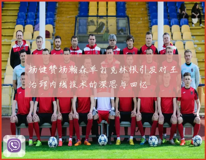 杨健赞杨瀚森单打克林根引发对王治郅内线技术的深思与回忆