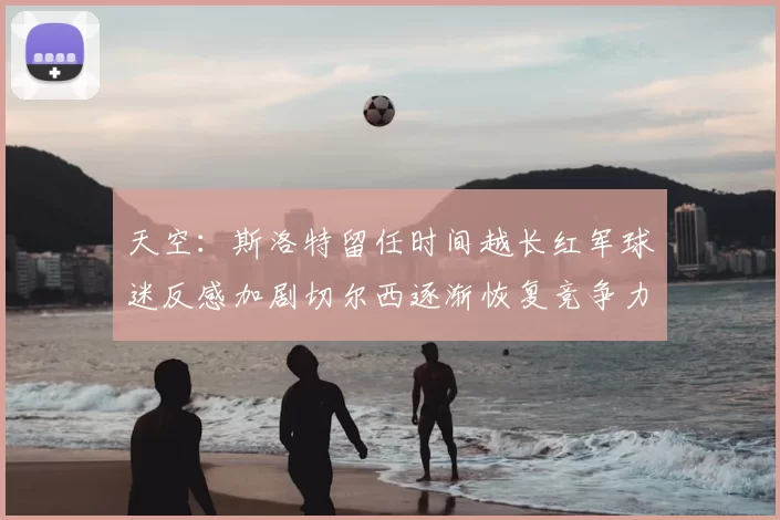 天空：斯洛特留任时间越长红军球迷反感加剧切尔西逐渐恢复竞争力