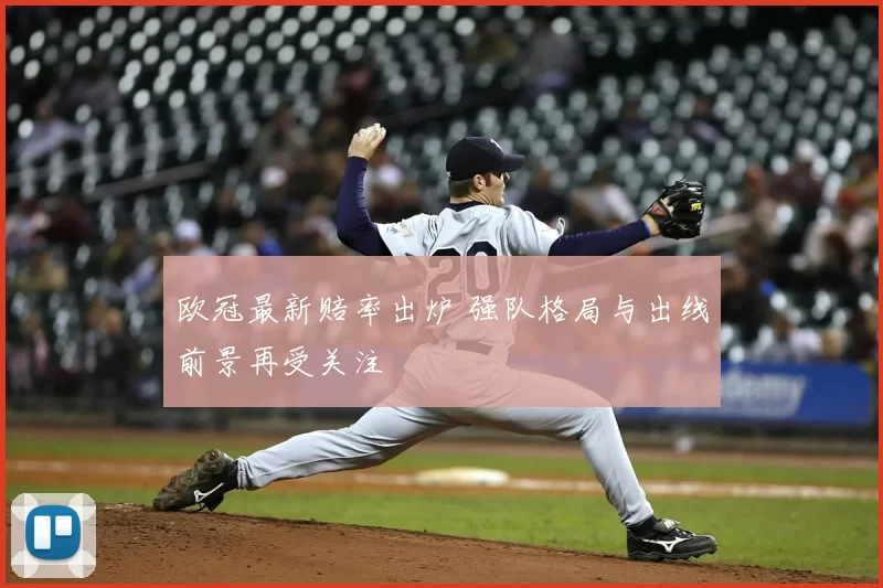 欧冠最新赔率出炉 强队格局与出线前景再受关注
