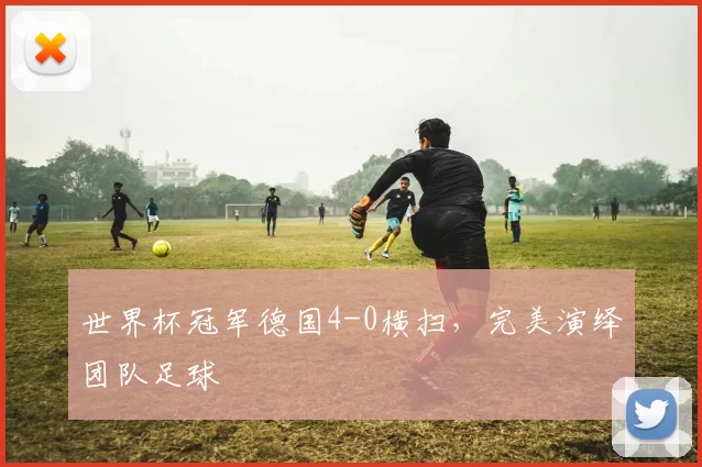 世界杯冠军德国4-0横扫,完美演绎团队足球