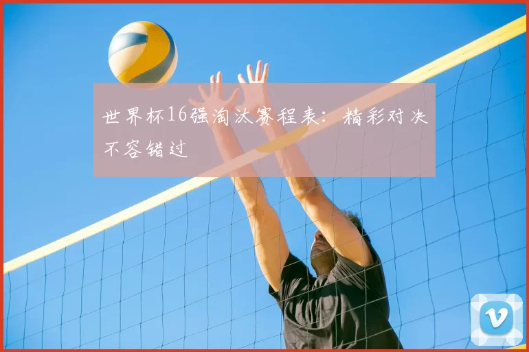 世界杯16强淘汰赛程表:精彩对决不容错过