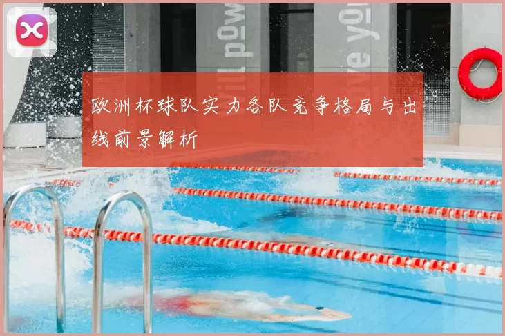 欧洲杯球队实力各队竞争格局与出线前景解析