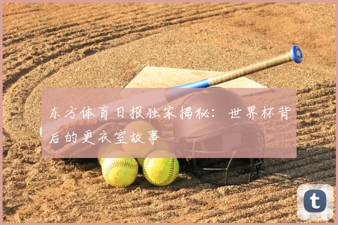 东方体育日报独家揭秘：世界杯背后的更衣室故事